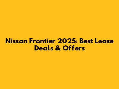 Nissan Frontier 2025: Best Lease Deals & Offers