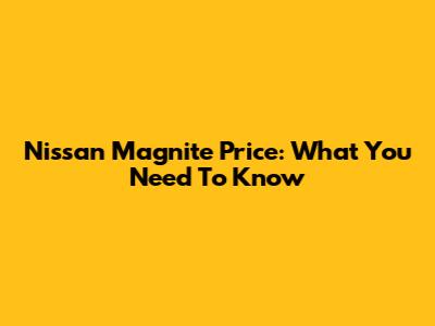 Nissan Magnite Price: What You Need To Know
