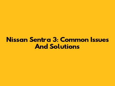 Nissan Sentra 3: Common Issues And Solutions