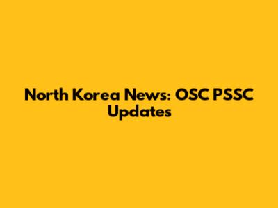 North Korea News: OSC PSSC Updates