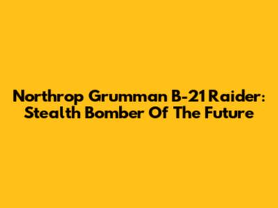 Northrop Grumman B-21 Raider: Stealth Bomber Of The Future