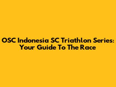 OSC Indonesia SC Triathlon Series: Your Guide To The Race