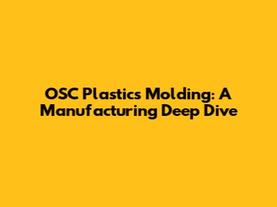 OSC Plastics Molding: A Manufacturing Deep Dive