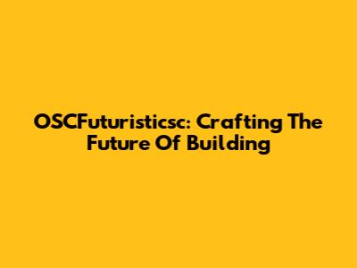 OSCFuturisticsc: Crafting The Future Of Building