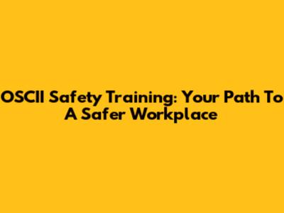 OSCII Safety Training: Your Path To A Safer Workplace