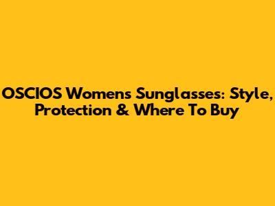 OSCIOS Women's Sunglasses: Style, Protection & Where To Buy