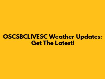 OSCSBCLIVESC Weather Updates: Get The Latest!