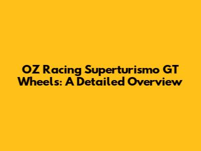 OZ Racing Superturismo GT Wheels: A Detailed Overview