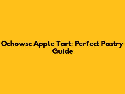 Ochowsc Apple Tart: Perfect Pastry Guide