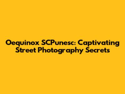 Oequinox SCPunesc: Captivating Street Photography Secrets