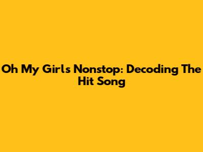 Oh My Girl's 'Nonstop': Decoding The Hit Song