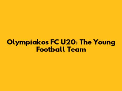 Olympiakos FC U20: The Young Football Team