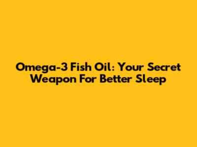 Omega-3 Fish Oil: Your Secret Weapon For Better Sleep