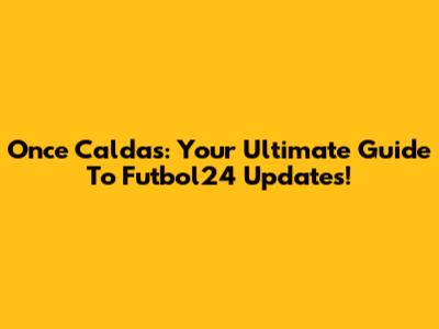 Once Caldas: Your Ultimate Guide To Futbol24 Updates!