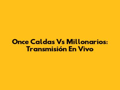 Once Caldas Vs Millonarios: Transmisión En Vivo
