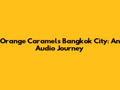 Orange Caramel's Bangkok City: An Audio Journey