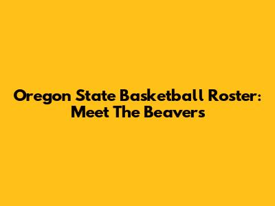 Oregon State Basketball Roster: Meet The Beavers