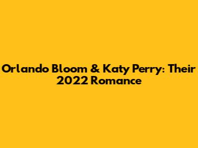 Orlando Bloom & Katy Perry: Their 2022 Romance