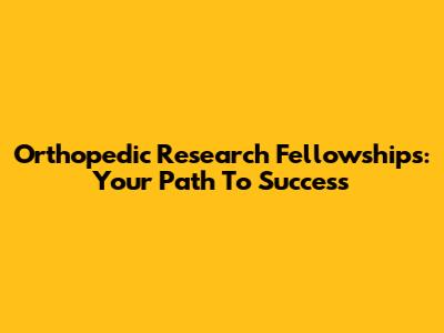 Orthopedic Research Fellowships: Your Path To Success