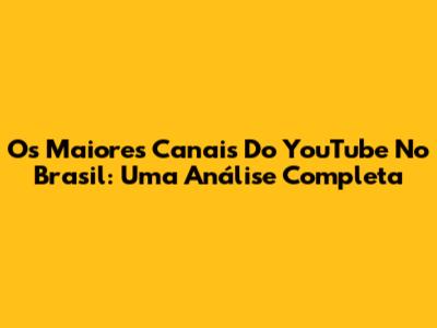 Os Maiores Canais Do YouTube No Brasil: Uma Análise Completa