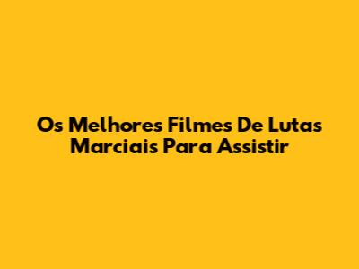 Os Melhores Filmes De Lutas Marciais Para Assistir