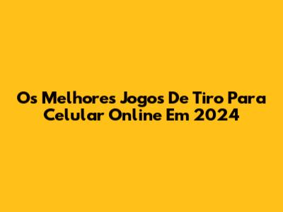 Os Melhores Jogos De Tiro Para Celular Online Em 2024