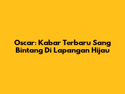 Oscar: Kabar Terbaru Sang Bintang Di Lapangan Hijau