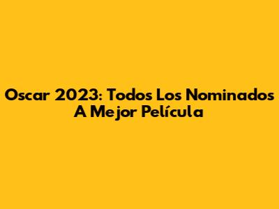Oscar 2023: Todos Los Nominados A Mejor Película