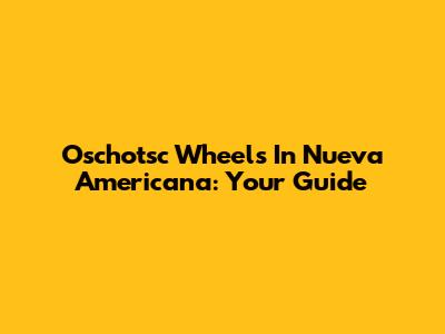 Oschotsc Wheels In Nueva Americana: Your Guide