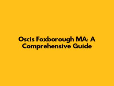 Oscis Foxborough MA: A Comprehensive Guide