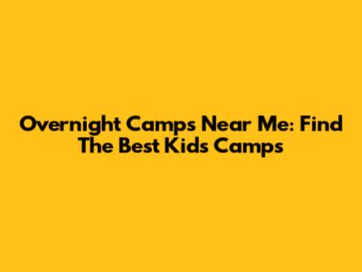 Overnight Camps Near Me: Find The Best Kids' Camps