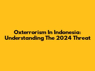 Oxterrorism In Indonesia: Understanding The 2024 Threat