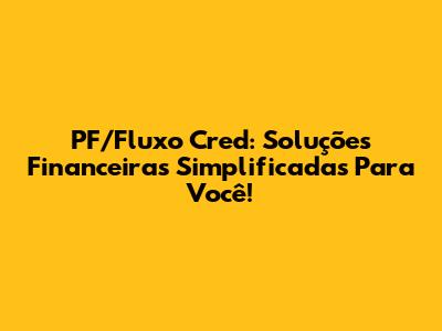 PF/Fluxo Cred: Soluções Financeiras Simplificadas Para Você!
