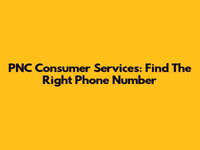 PNC Consumer Services: Find The Right Phone Number