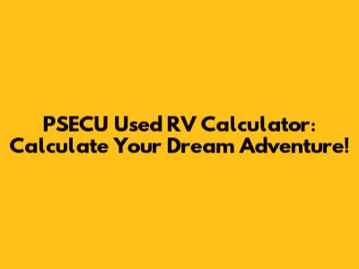 PSECU Used RV Calculator: Calculate Your Dream Adventure!