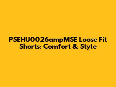 PSEHU0026ampMSE Loose Fit Shorts: Comfort & Style