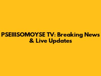 PSEIIISOMOYSE TV: Breaking News & Live Updates