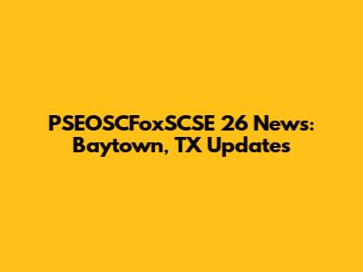 PSEOSCFoxSCSE 26 News: Baytown, TX Updates