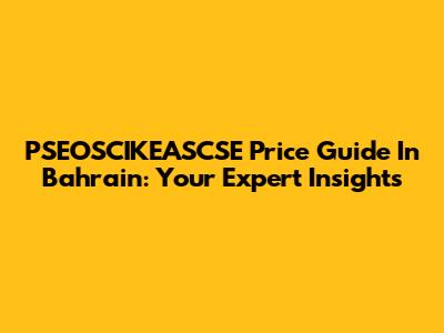 PSEOSCIKEASCSE Price Guide In Bahrain: Your Expert Insights