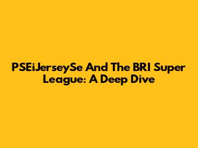 PSEiJerseySe And The BRI Super League: A Deep Dive