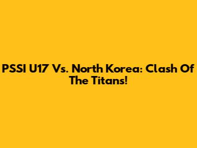 PSSI U17 Vs. North Korea: Clash Of The Titans!