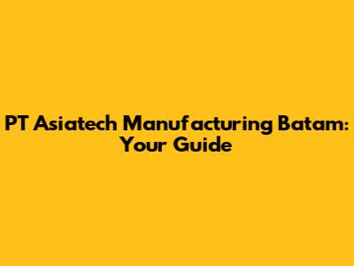 PT Asiatech Manufacturing Batam: Your Guide