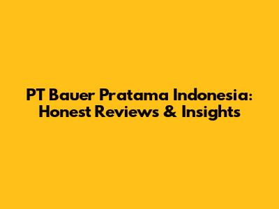 PT Bauer Pratama Indonesia: Honest Reviews & Insights