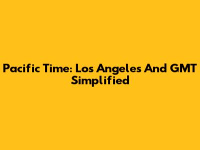 Pacific Time: Los Angeles And GMT Simplified