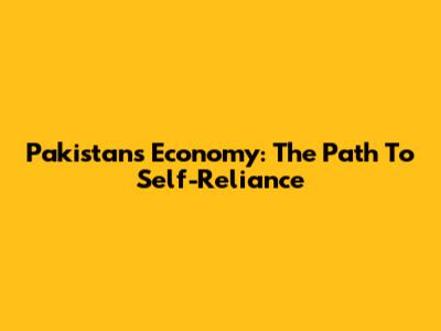 Pakistan's Economy: The Path To Self-Reliance