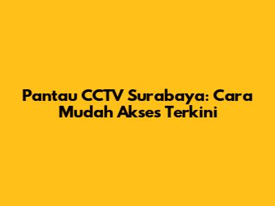 Pantau CCTV Surabaya: Cara Mudah Akses Terkini