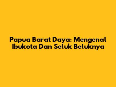 Papua Barat Daya: Mengenal Ibukota Dan Seluk Beluknya