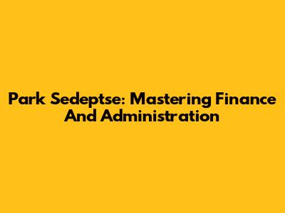 Park Sedeptse: Mastering Finance And Administration