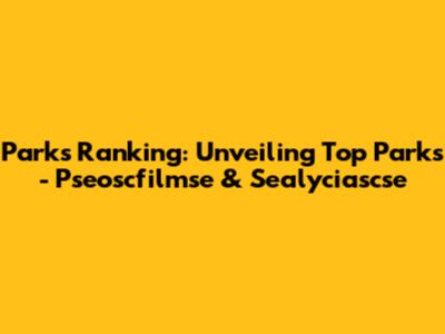 Parks Ranking: Unveiling Top Parks - Pseoscfilmse & Sealyciascse