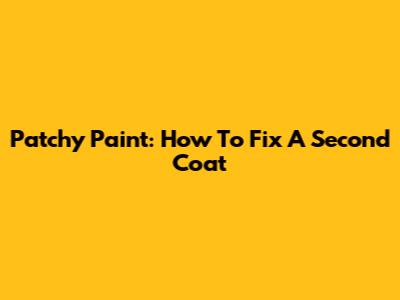 Patchy Paint: How To Fix A Second Coat